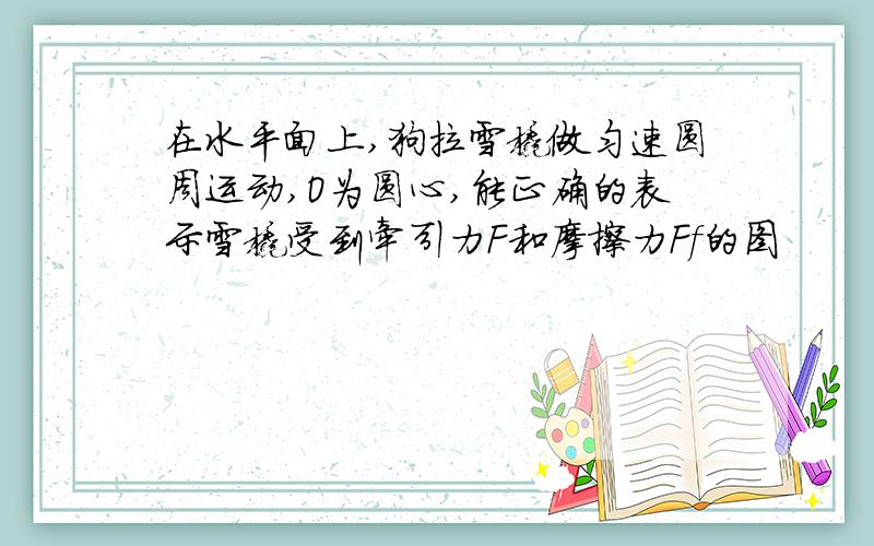 在水平面上,狗拉雪橇做匀速圆周运动,O为圆心,能正确的表示雪橇受到牵引力F和摩擦力Ff的图