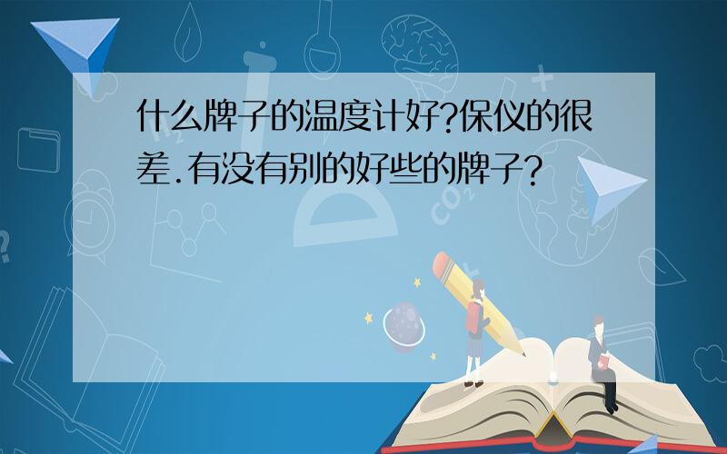 什么牌子的温度计好?保仪的很差.有没有别的好些的牌子?