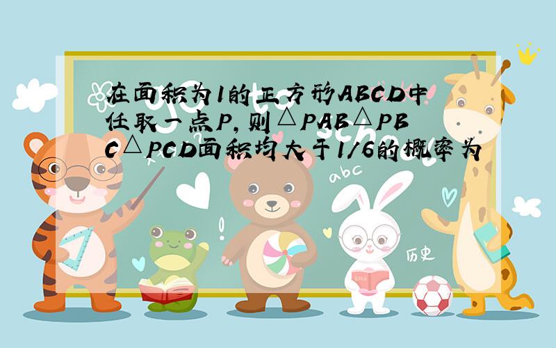 在面积为1的正方形ABCD中任取一点P,则△PAB△PBC△PCD面积均大于1／6的概率为