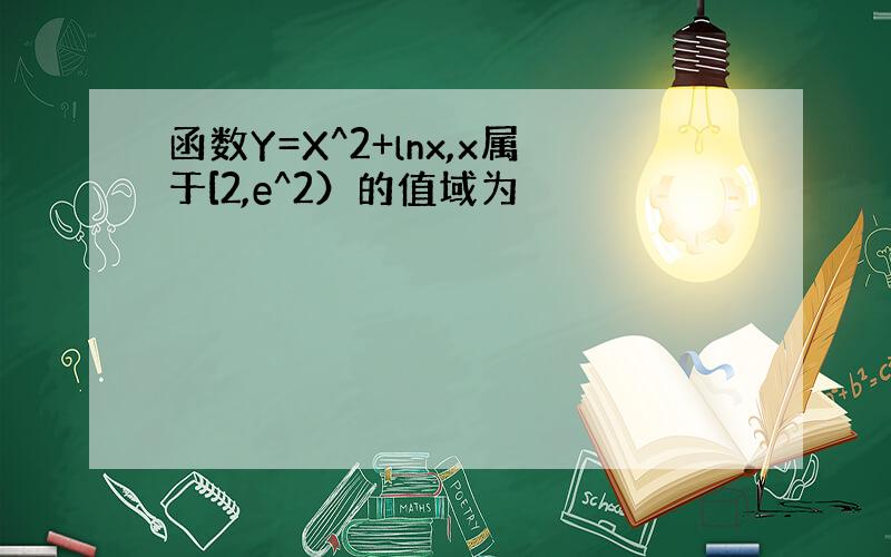 函数Y=X^2+lnx,x属于[2,e^2）的值域为