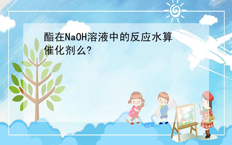 酯在NaOH溶液中的反应水算催化剂么?