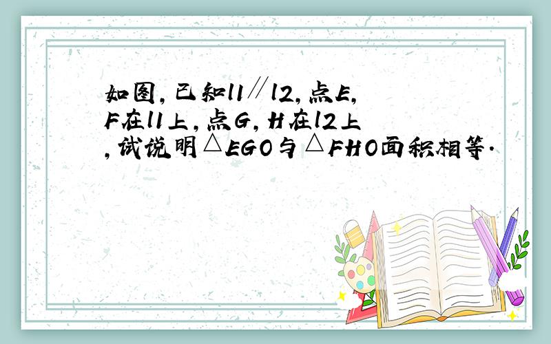 如图，已知l1∥l2，点E，F在l1上，点G，H在l2上，试说明△EGO与△FHO面积相等．