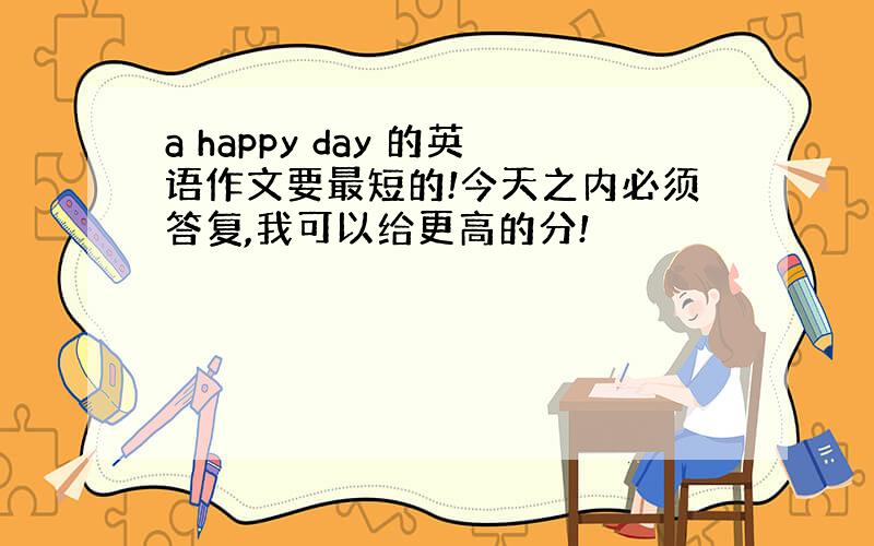 a happy day 的英语作文要最短的!今天之内必须答复,我可以给更高的分!