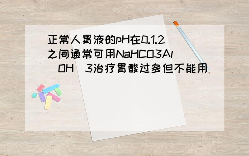 正常人胃液的pH在0.1.2之间通常可用NaHCO3Al(OH)3治疗胃酸过多但不能用