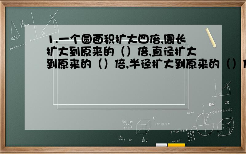 1.一个圆面积扩大四倍,周长扩大到原来的（）倍,直径扩大到原来的（）倍,半径扩大到原来的（）倍