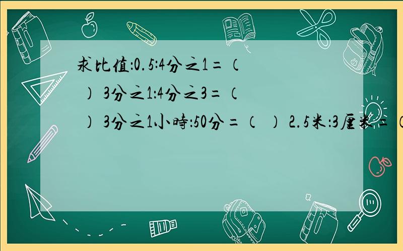 求比值：0.5:4分之1=（ ） 3分之1：4分之3=（ ） 3分之1小时：50分=（ ） 2.5米：3厘米=（ ）