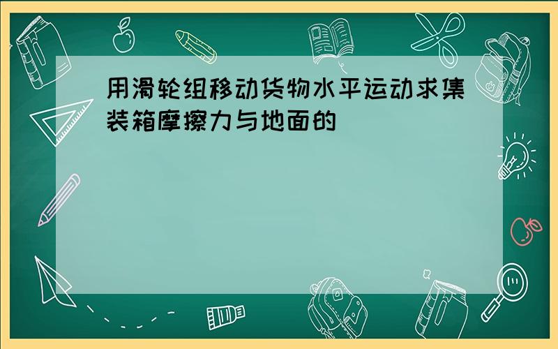 用滑轮组移动货物水平运动求集装箱摩擦力与地面的