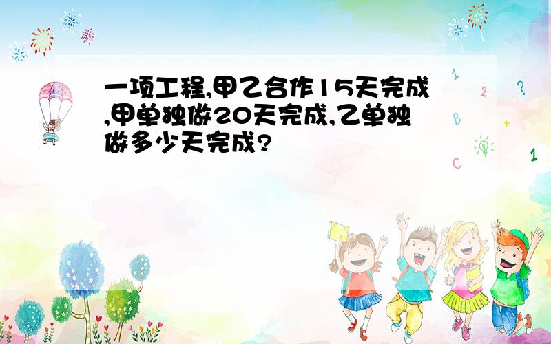 一项工程,甲乙合作15天完成,甲单独做20天完成,乙单独做多少天完成?