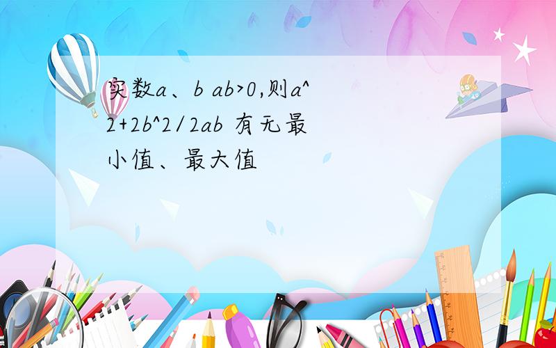 实数a、b ab>0,则a^2+2b^2/2ab 有无最小值、最大值