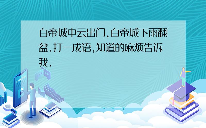 白帝城中云出门,白帝城下雨翻盆.打一成语,知道的麻烦告诉我.