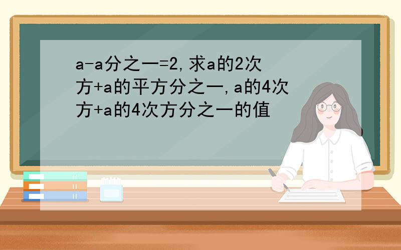 a-a分之一=2,求a的2次方+a的平方分之一,a的4次方+a的4次方分之一的值