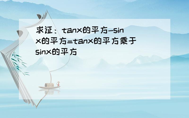 求证：tanx的平方-sinx的平方=tanx的平方乘于sinx的平方