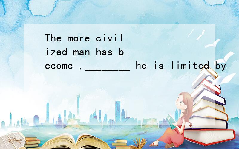 The more civilized man has become ,________ he is limited by