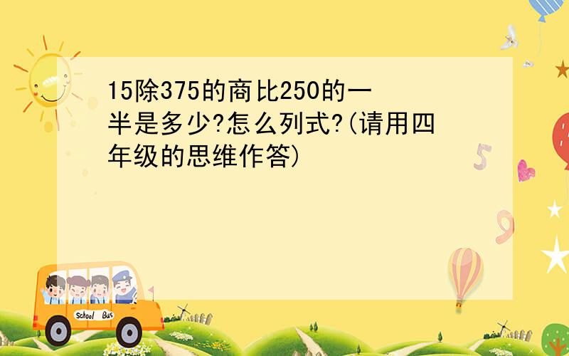 15除375的商比250的一半是多少?怎么列式?(请用四年级的思维作答)