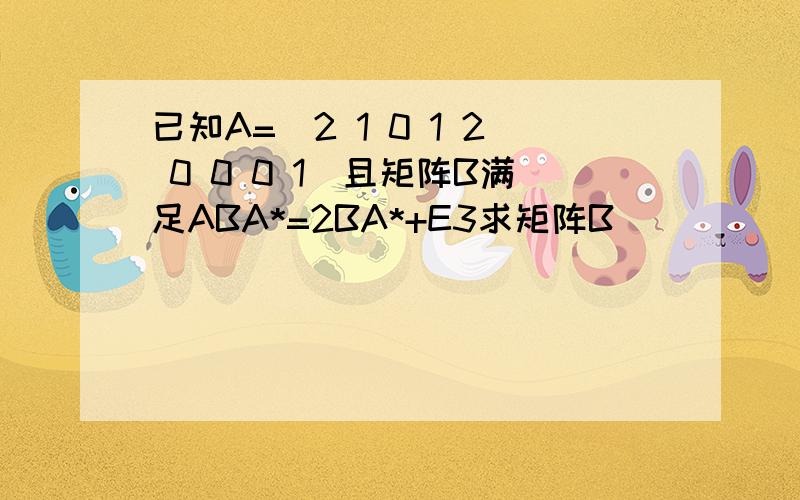 已知A=（2 1 0 1 2 0 0 0 1）且矩阵B满足ABA*=2BA*+E3求矩阵B