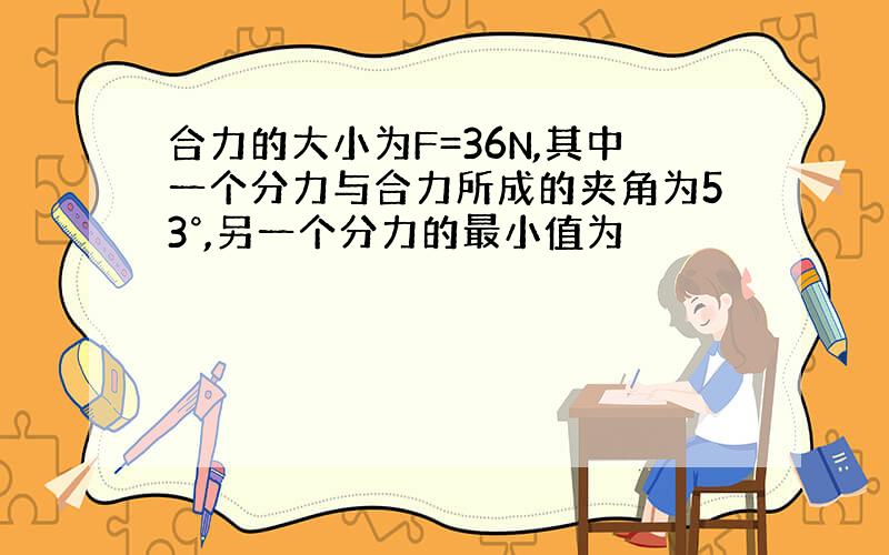 合力的大小为F=36N,其中一个分力与合力所成的夹角为53°,另一个分力的最小值为