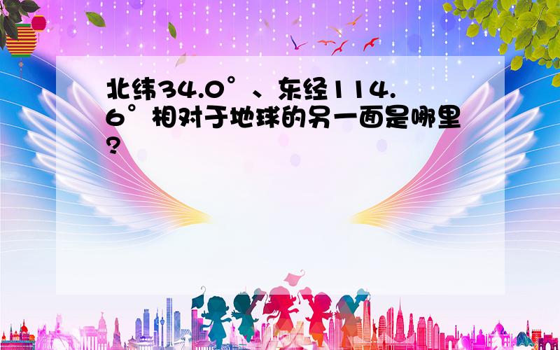 北纬34.0°、东经114.6°相对于地球的另一面是哪里?