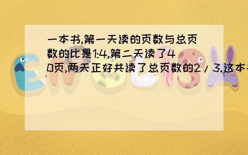 一本书,第一天读的页数与总页数的比是1:4,第二天读了40页,两天正好共读了总页数的2/3.这本书多少页?