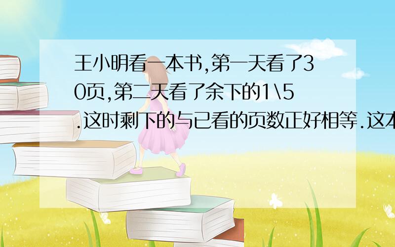 王小明看一本书,第一天看了30页,第二天看了余下的1\5.这时剩下的与已看的页数正好相等.这本书共多少