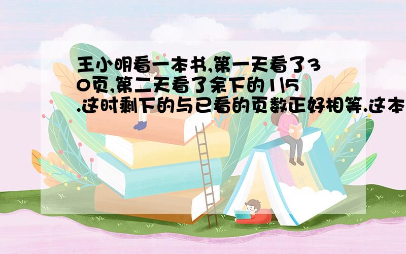 王小明看一本书,第一天看了30页,第二天看了余下的1\5.这时剩下的与已看的页数正好相等.这本书共