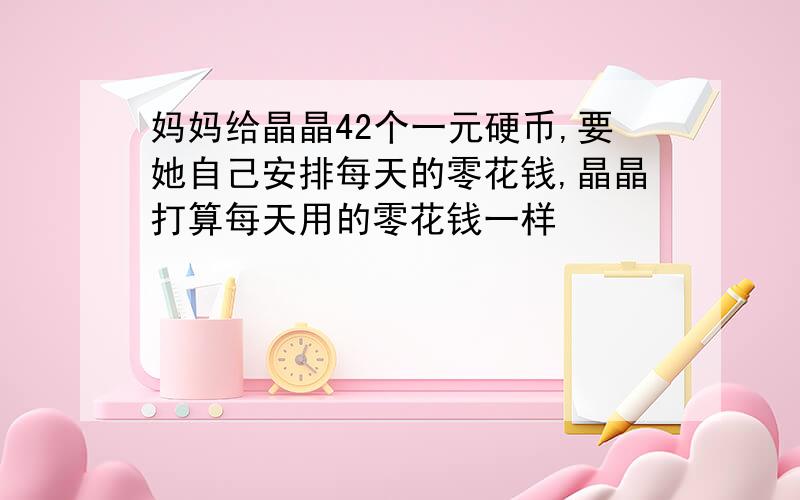 妈妈给晶晶42个一元硬币,要她自己安排每天的零花钱,晶晶打算每天用的零花钱一样