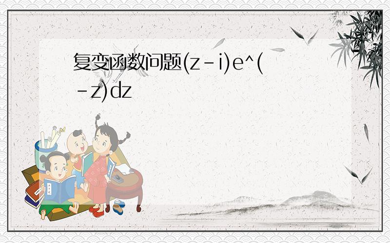 复变函数问题(z-i)e^(-z)dz