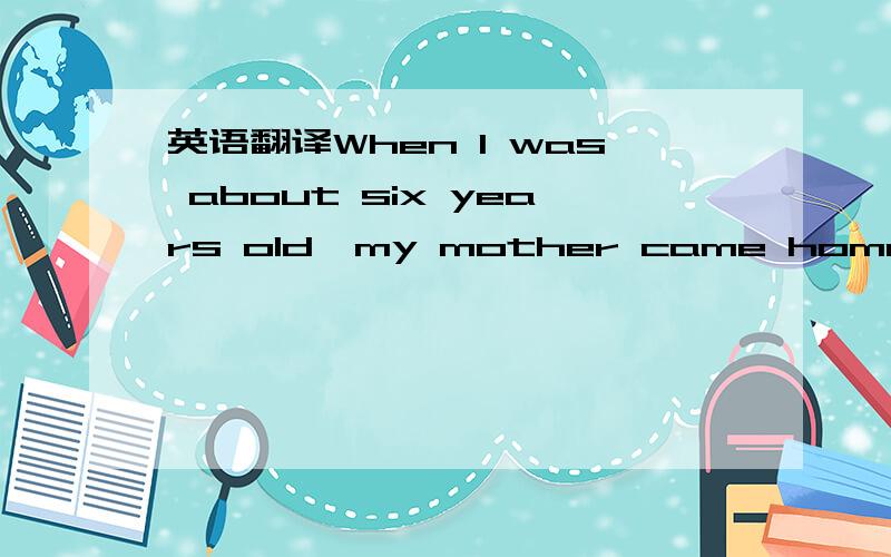 英语翻译When I was about six years old,my mother came home one d