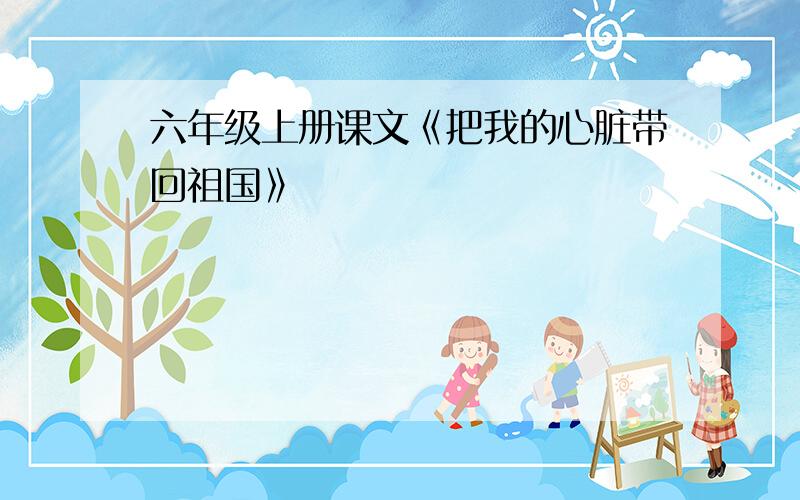 六年级上册课文《把我的心脏带回祖国》