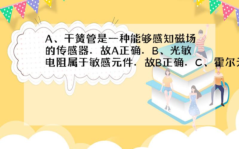 A、干簧管是一种能够感知磁场的传感器．故A正确．B、光敏电阻属于敏感元件．故B正确．C、霍尔元件能够把