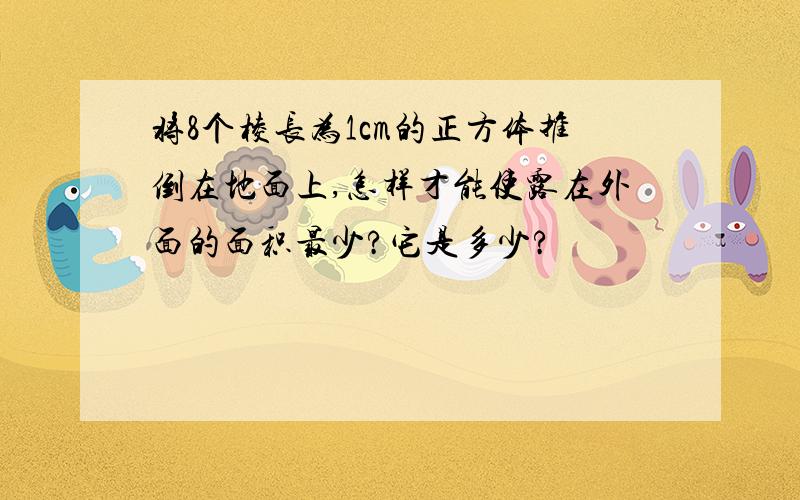 将8个棱长为1cm的正方体推倒在地面上,怎样才能使露在外面的面积最少?它是多少?