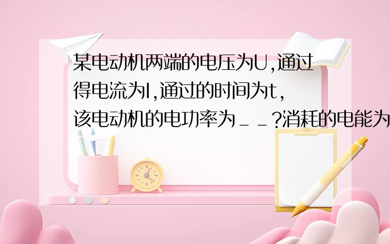 某电动机两端的电压为U,通过得电流为I,通过的时间为t,该电动机的电功率为＿＿?消耗的电能为＿＿?...