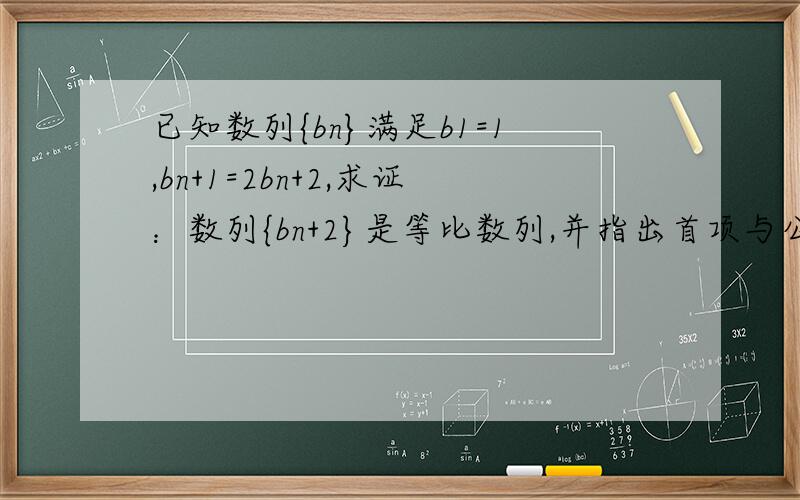 已知数列{bn}满足b1=1,bn+1=2bn+2,求证：数列{bn+2}是等比数列,并指出首项与公比