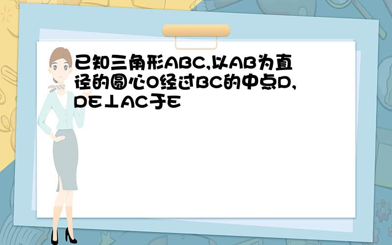 已知三角形ABC,以AB为直径的圆心O经过BC的中点D,DE⊥AC于E