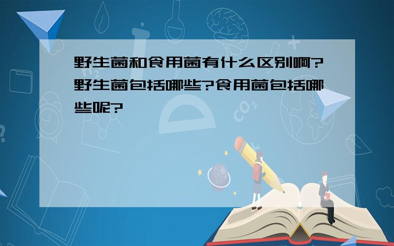 野生菌和食用菌有什么区别啊?野生菌包括哪些?食用菌包括哪些呢?