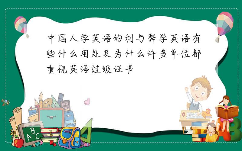 中国人学英语的利与弊学英语有些什么用处及为什么许多单位都重视英语过级证书