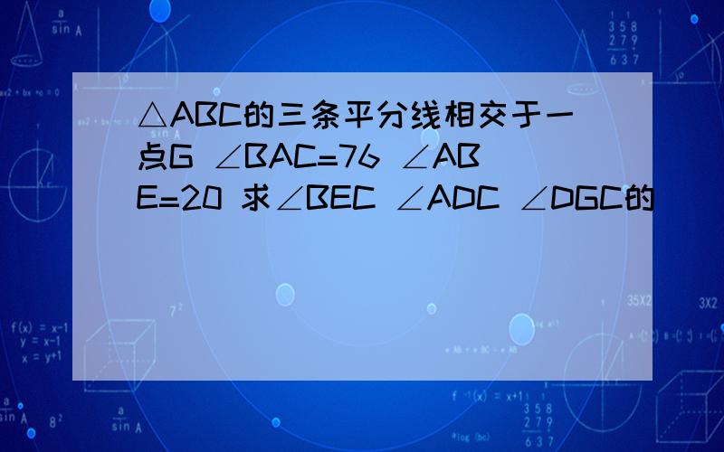 △ABC的三条平分线相交于一点G ∠BAC=76 ∠ABE=20 求∠BEC ∠ADC ∠DGC的