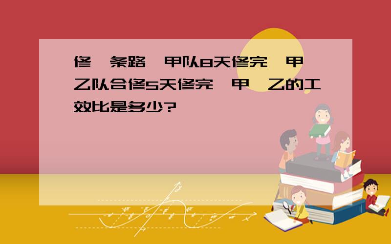 修一条路,甲队8天修完,甲、乙队合修5天修完,甲、乙的工效比是多少?