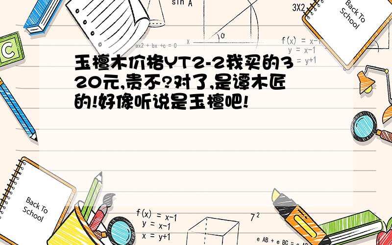 玉檀木价格YT2-2我买的320元,贵不?对了,是谭木匠的!好像听说是玉檀吧!