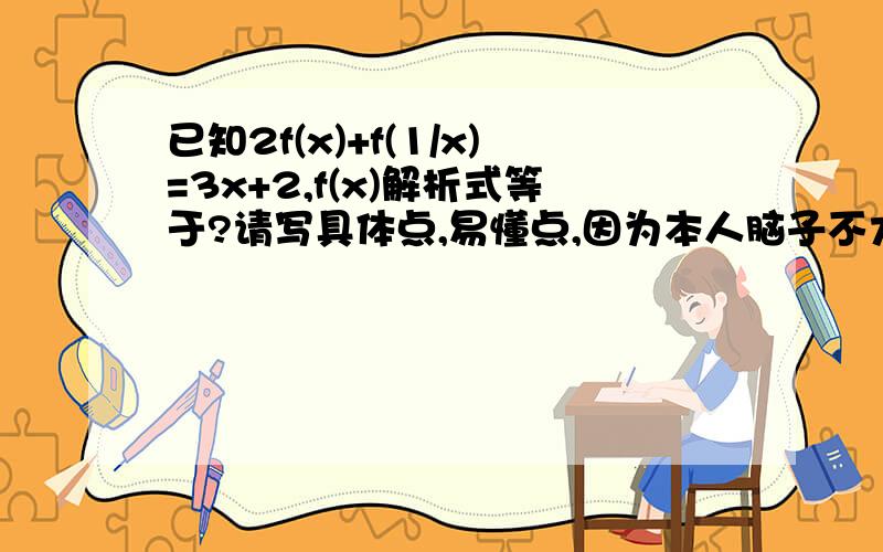 已知2f(x)+f(1/x)=3x+2,f(x)解析式等于?请写具体点,易懂点,因为本人脑子不大会转弯,