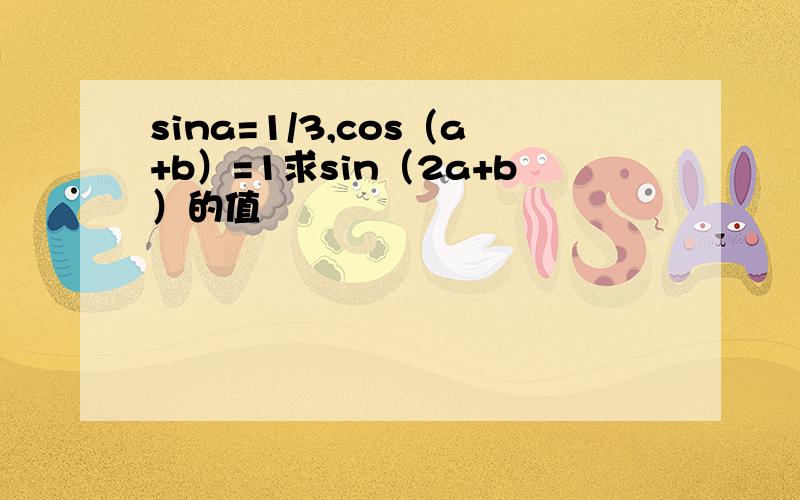 sina=1/3,cos（a+b）=1求sin（2a+b）的值