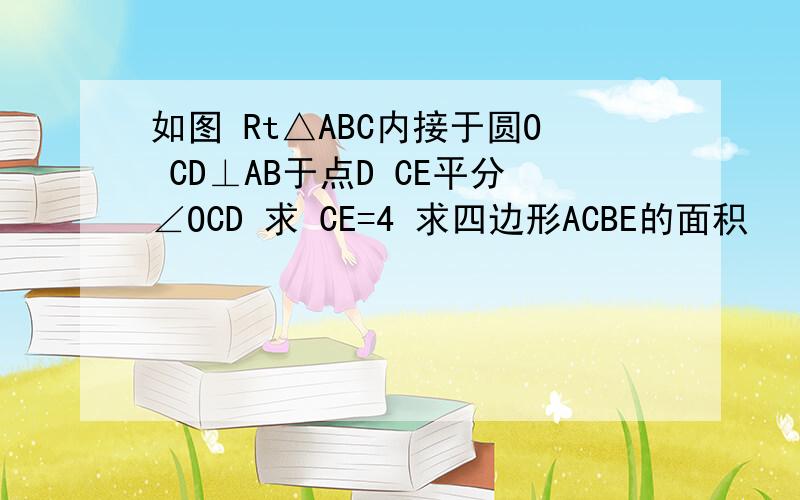 如图 Rt△ABC内接于圆O CD⊥AB于点D CE平分∠OCD 求 CE=4 求四边形ACBE的面积