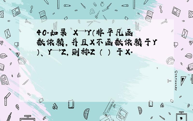 40.如果 X→Y（非平凡函数依赖,并且X不函数依赖于Y）、 Y→Z,则称Z （ ） 于X.