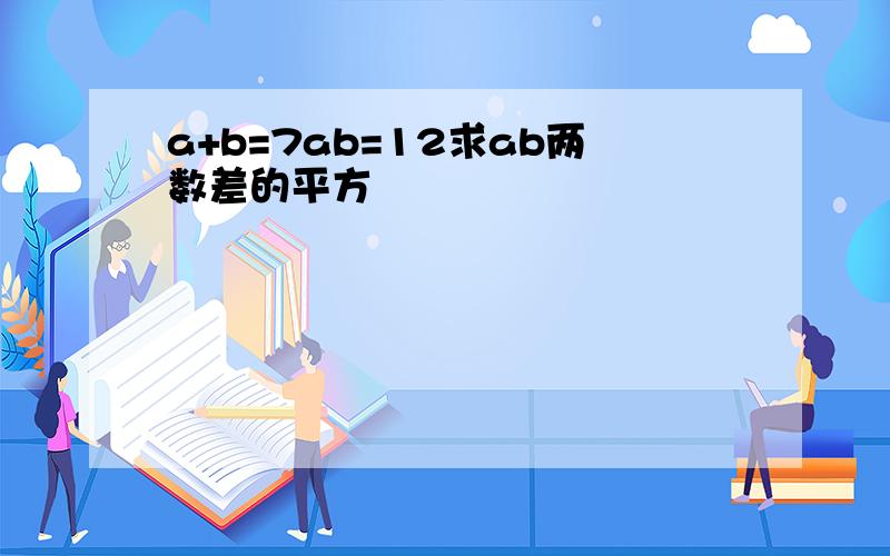 a+b=7ab=12求ab两数差的平方