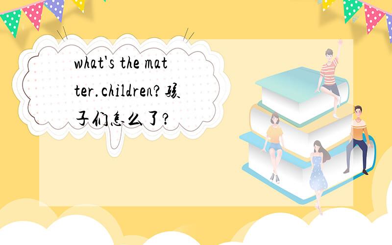 what's the matter.children?孩子们怎么了?