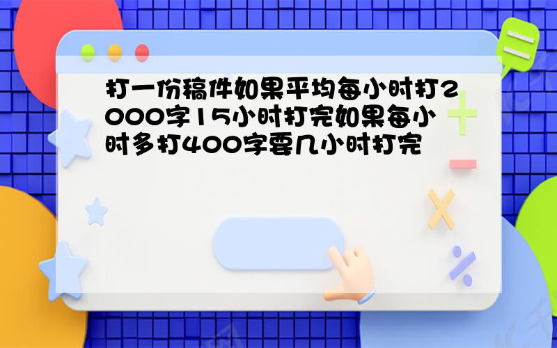 打一份稿件如果平均每小时打2000字15小时打完如果每小时多打400字要几小时打完