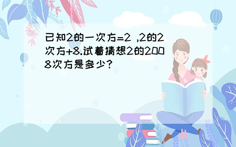 已知2的一次方=2 ,2的2次方+8.试着猜想2的2008次方是多少?