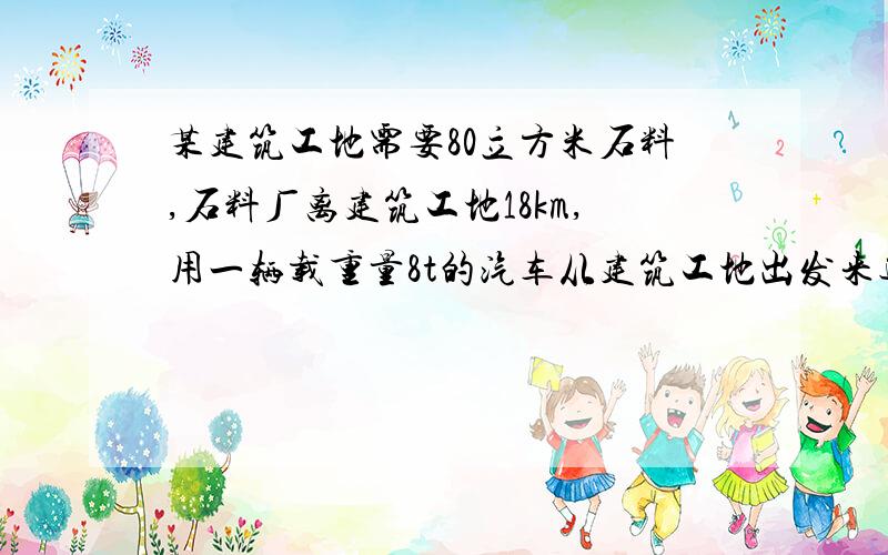 某建筑工地需要80立方米石料,石料厂离建筑工地18km,用一辆载重量8t的汽车从建筑工地出发来运这些石料,它需要运多少趟