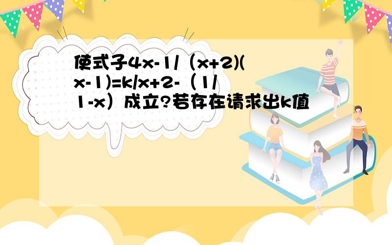 使式子4x-1/（x+2)(x-1)=k/x+2-（1/1-x）成立?若存在请求出k值