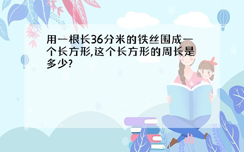 用一根长36分米的铁丝围成一个长方形,这个长方形的周长是多少?