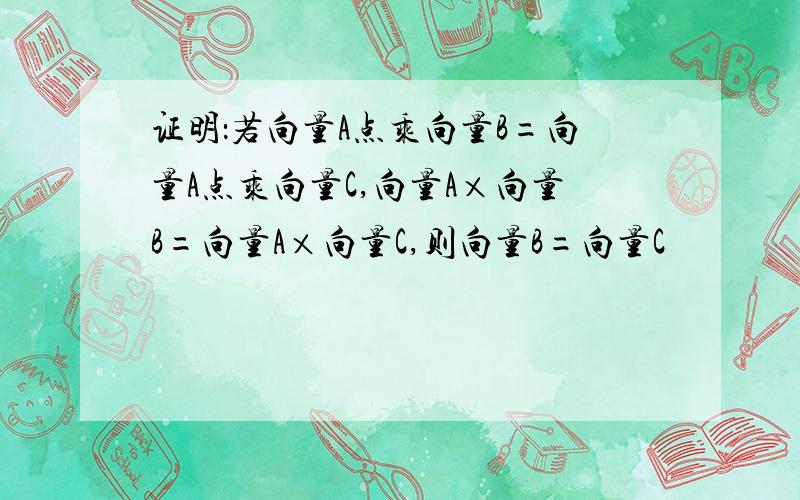 证明：若向量A点乘向量B=向量A点乘向量C,向量A×向量B=向量A×向量C,则向量B=向量C